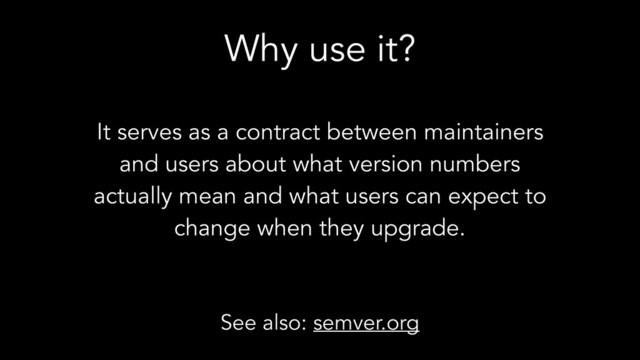 Why use it?
It serves as a contract between maintainers
and users about what version numbers
actually mean and what users can expect to
change when they upgrade.
See also: semver.org
