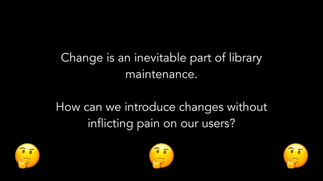 Change is an inevitable part of library
maintenance.
How can we introduce changes without
inflicting pain on our users?
