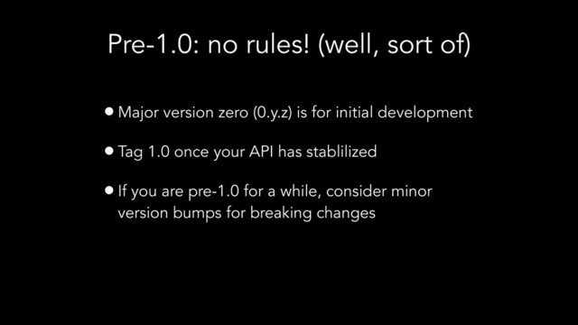 Pre-1.0: no rules! (well, sort of)
•Major version zero (0.y.z) is for initial development
•Tag 1.0 once your API has stablilized
•If you are pre-1.0 for a while, consider minor
version bumps for breaking changes
