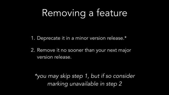 Removing a feature
1. Deprecate it in a minor version release.*
2. Remove it no sooner than your next major
version release.
*you may skip step 1, but if so consider
marking unavailable in step 2
