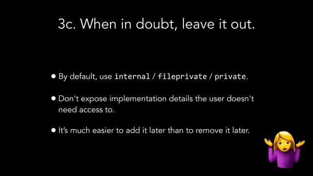3c. When in doubt, leave it out.
• By default, use internal / fileprivate / private.
• Don't expose implementation details the user doesn't
need access to.
• It’s much easier to add it later than to remove it later.
