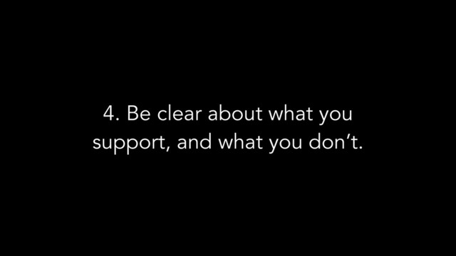 4. Be clear about what you
support, and what you don’t.
