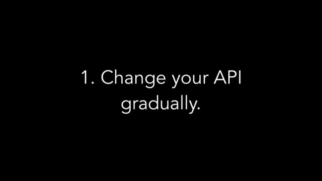 1. Change your API
gradually.
