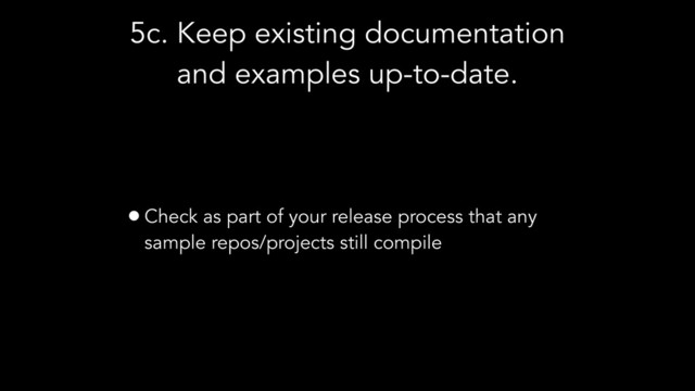5c. Keep existing documentation
and examples up-to-date.
•Check as part of your release process that any
sample repos/projects still compile
