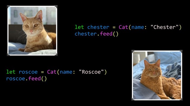 let chester = Cat(name: "Chester")
chester.feed()
let roscoe = Cat(name: "Roscoe")
roscoe.feed()
