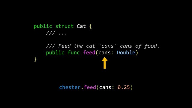 public struct Cat {
/// ...
/// Feed the cat `cans` cans of food.
public func feed(cans: Double)
}
chester.feed(cans: 0.25)

