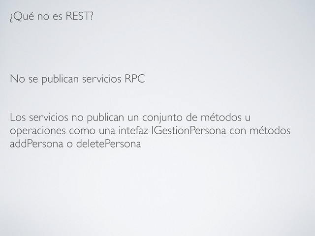 ¿Qué no es REST?
No se publican servicios RPC
Los servicios no publican un conjunto de métodos u
operaciones como una intefaz IGestionPersona con métodos
addPersona o deletePersona
