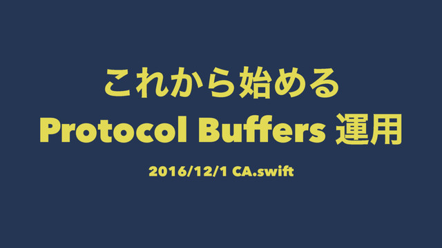 ͜Ε͔Β࢝ΊΔ
Protocol Buffers ӡ༻
2016/12/1 CA.swift
