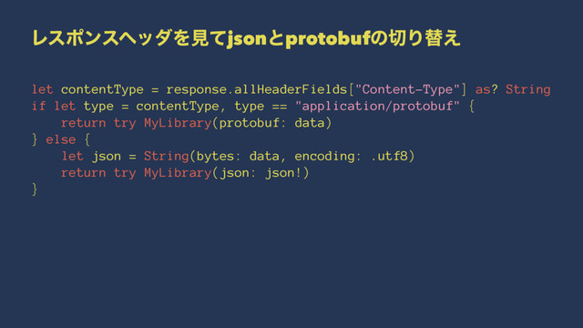 ϨεϙϯεϔομΛݟͯjsonͱprotobufͷ੾Γସ͑
let contentType = response.allHeaderFields["Content-Type"] as? String
if let type = contentType, type == "application/protobuf" {
return try MyLibrary(protobuf: data)
} else {
let json = String(bytes: data, encoding: .utf8)
return try MyLibrary(json: json!)
}
