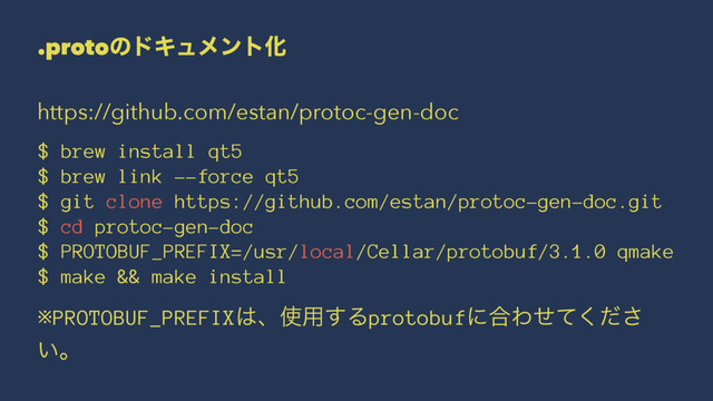 .protoͷυΩϡϝϯτԽ
https://github.com/estan/protoc-gen-doc
$ brew install qt5
$ brew link --force qt5
$ git clone https://github.com/estan/protoc-gen-doc.git
$ cd protoc-gen-doc
$ PROTOBUF_PREFIX=/usr/local/Cellar/protobuf/3.1.0 qmake
$ make && make install
※PROTOBUF_PREFIX͸ɺ࢖༻͢Δprotobufʹ߹Θͤͯͩ͘͞
͍ɻ
