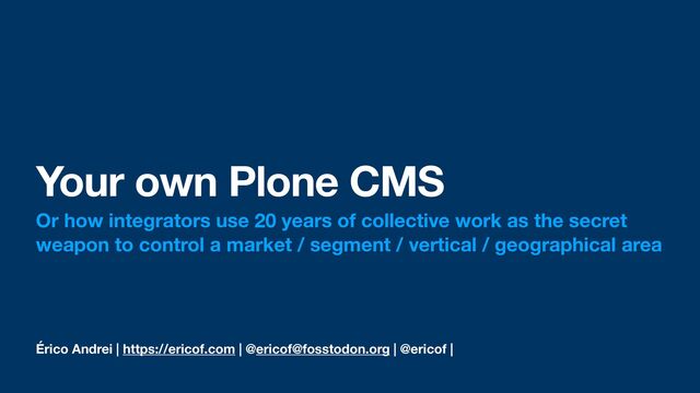 Érico Andrei | https://ericof.com | @ericof@fosstodon.org | @ericof |
Your own Plone CMS
Or how integrators use 20 years of collective work as the secret
weapon to control a market / segment / vertical / geographical area
