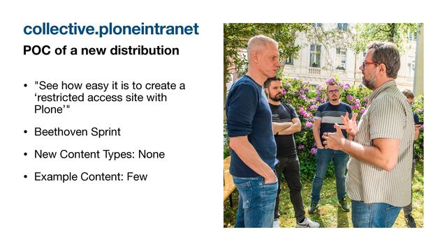 POC of a new distribution
• "See how easy it is to create a
‘restricted access site with
Plone’"

• Beethoven Sprint

• New Content Types: None

• Example Content: Few
collective.ploneintranet
