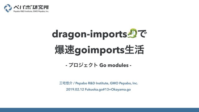 - ϓϩδΣΫτ Go modules -
ࡾ୐༔հ / Pepabo R&D Institute, GMO Pepabo, Inc.
2019.02.12 Fukuoka.go#13+Okayama.go
dragon-importsͰ
ര଎goimportsੜ׆

