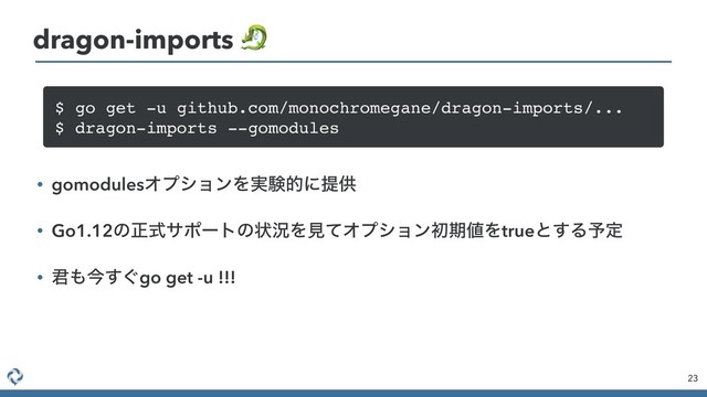 23
dragon-imports 
$ go get -u github.com/monochromegane/dragon-imports/...
$ dragon-imports --gomodules
• gomodulesΦϓγϣϯΛ࣮ݧతʹఏڙ
• Go1.12ͷਖ਼ࣜαϙʔτͷঢ়گΛݟͯΦϓγϣϯॳظ஋Λtrueͱ͢Δ༧ఆ
• ܅΋ࠓ͙͢go get -u !!!
