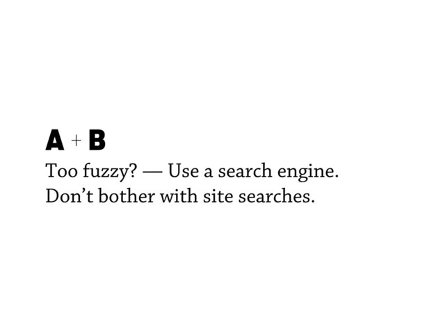 A + B
Too fuzzy? — Use a search engine.
Don’t bother with site searches.
