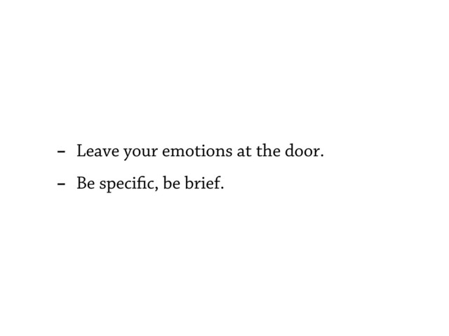 - Leave your emotions at the door.
- Be speci c, be brief.
