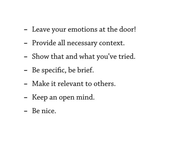- Leave your emotions at the door!
- Provide all necessary context.
- Show that and what you’ve tried.
- Be speci c, be brief.
- Make it relevant to others.
- Keep an open mind.
- Be nice.
