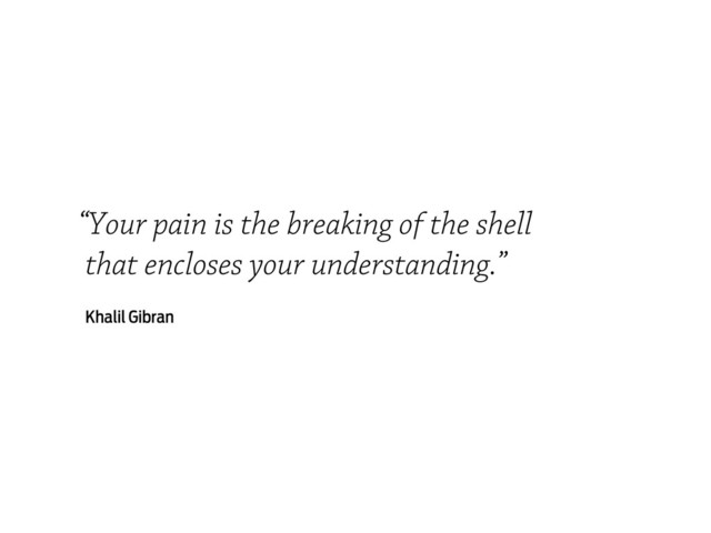 “Your pain is the breaking of the shell
that encloses your understanding.”
Khalil Gibran
