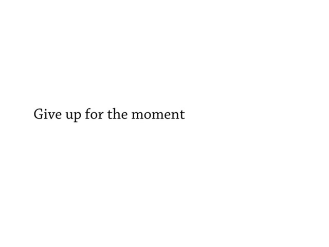 Give up for the moment
