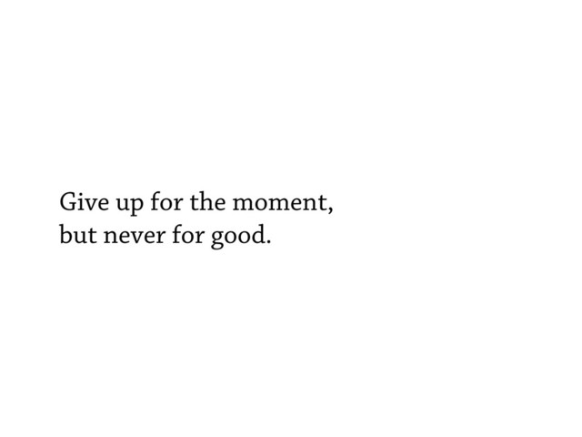 Give up for the moment,
but never for good.
