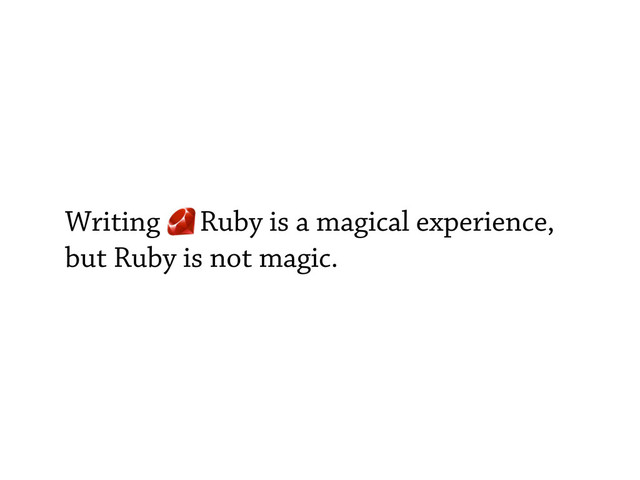 Writing Ruby is a magical experience,
but Ruby is not magic.
