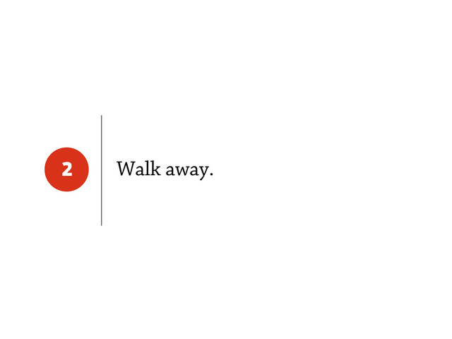 Walk away.
2
