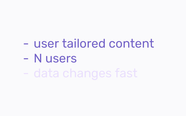 - user tailored content
- N users
- data changes fast
