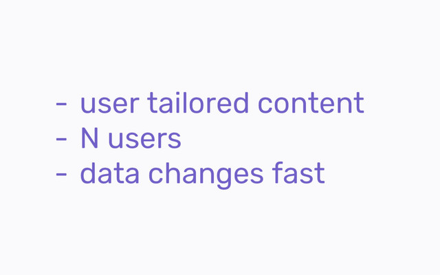 - user tailored content
- N users
- data changes fast
