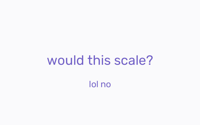 would this scale?
lol no

