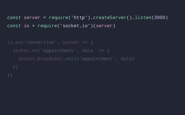 const server = require('http').createServer().listen(3000)
const io = require('socket.io')(server)
io.on('connection', socket => {
socket.on('appointment', data => {
socket.broadcast.emit('appointment', data)
})
})
