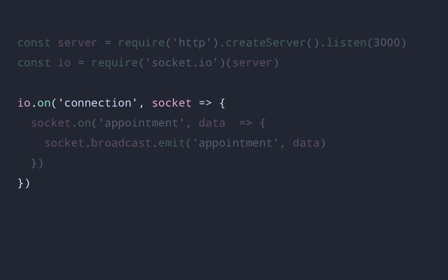 const server = require('http').createServer().listen(3000)
const io = require('socket.io')(server)
io.on('connection', socket => {
socket.on('appointment', data => {
socket.broadcast.emit('appointment', data)
})
})
