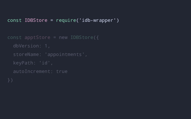 const IDBStore = require('idb-wrapper')
const apptStore = new IDBStore({
dbVersion: 1,
storeName: 'appointments',
keyPath: 'id',
autoIncrement: true
})
