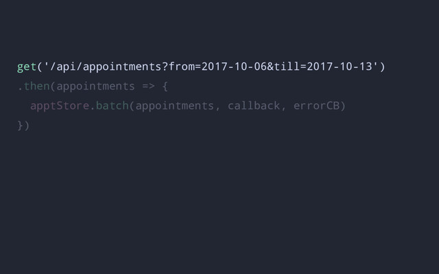 get('/api/appointments?from=2017-10-06&till=2017-10-13')
.then(appointments => {
apptStore.batch(appointments, callback, errorCB)
})
