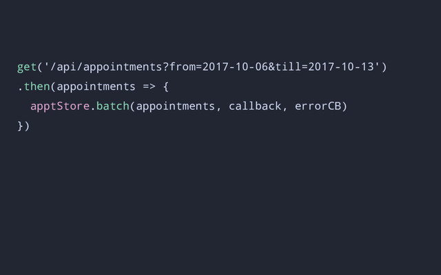 get('/api/appointments?from=2017-10-06&till=2017-10-13')
.then(appointments => {
apptStore.batch(appointments, callback, errorCB)
})
