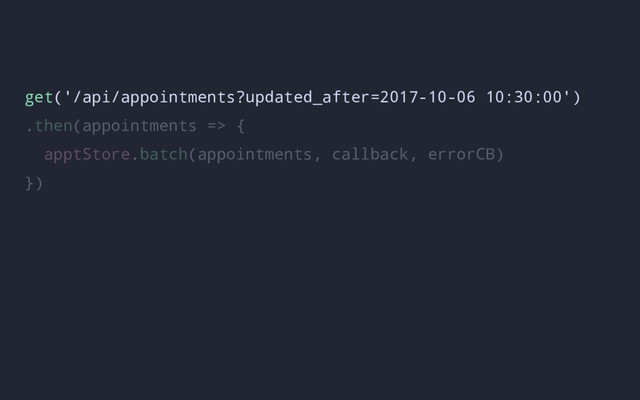 get('/api/appointments?updated_after=2017-10-06 10:30:00')
.then(appointments => {
apptStore.batch(appointments, callback, errorCB)
})
