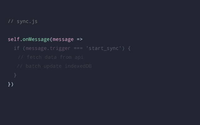 // sync.js
self.onMessage(message =>
if (message.trigger === 'start_sync') {
// fetch data from api
// batch update indexedDB
}
})
