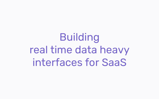 Building
real time data heavy
interfaces for SaaS
