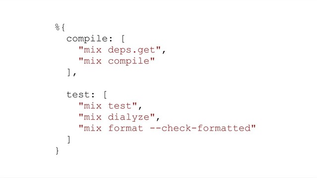 %{
compile: [
"mix deps.get",
"mix compile"
],
test: [
"mix test",
"mix dialyze",
"mix format --check-formatted"
]
}
