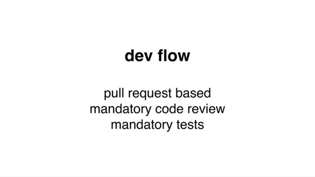 dev ﬂow
pull request based
mandatory code review
mandatory tests
