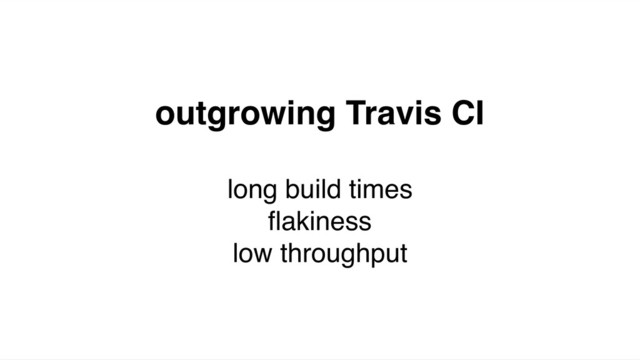 outgrowing Travis CI
long build times
ﬂakiness
low throughput
