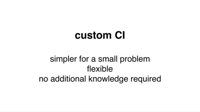 custom CI
simpler for a small problem
ﬂexible
no additional knowledge required
