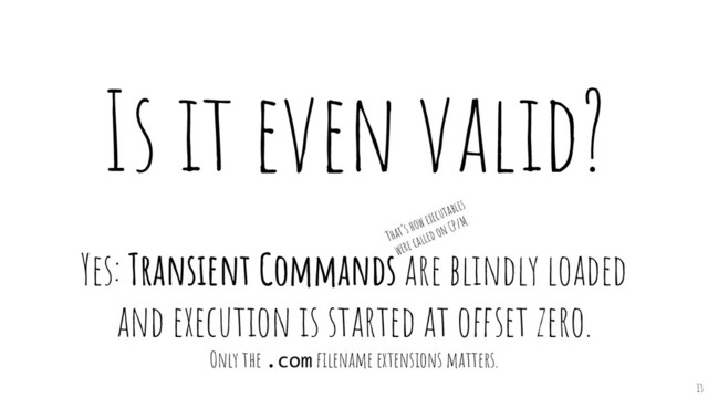 Is it even valid?
Yes: Transient Commands are blindly loaded
and execution is started at offset zero.
Only the .com ﬁlename extensions matters.
That’s how executables
were called on CP/M.
13
