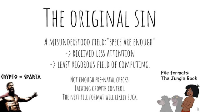 The original sin
A misunderstood ﬁeld:"specs are enough"
-> received less attention
-> least rigorous ﬁeld of computing.
Not enough pre-natal checks.
Lacking growth control.
The next ﬁle format will likely suck.
Crypto = Sparta
File formats:
The Jungle Book
21
