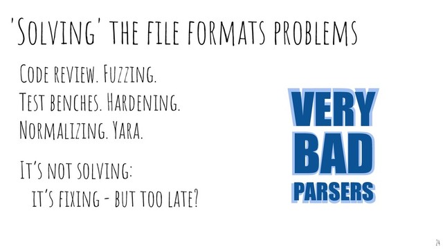'Solving' the ﬁle formats problems
Code review. Fuzzing.
Test benches. Hardening.
Normalizing. Yara.
It’s not solving:
it’s ﬁxing - but too late?
24
VERY
BAD
PARSERS
VERY
BAD
PARSERS

