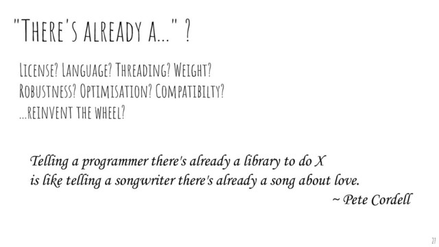 "There's already a..." ?
License? Language? Threading? Weight?
Robustness? Optimisation? Compatibilty?
...reinvent the wheel?
Telling a programmer there's already a library to do X
is like telling a songwriter there's already a song about love.
~ Pete Cordell
27
