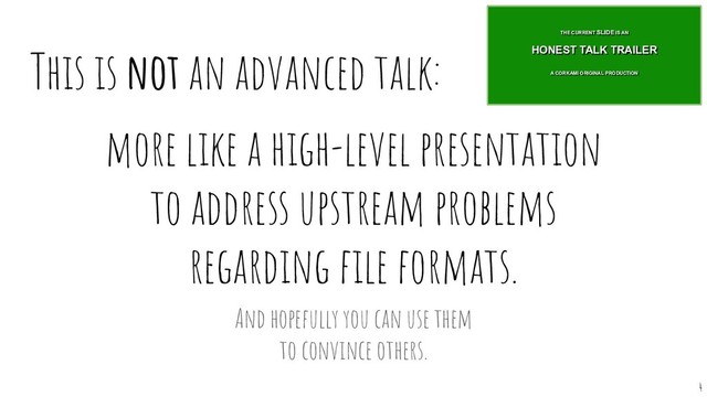This is not an advanced talk:
more like a high-level presentation
to address upstream problems
regarding ﬁle formats.
4
And hopefully you can use them
to convince others.
THE CURRENT SLIDE IS AN
A CORKAMI ORIGINAL PRODUCTION
HONEST TALK TRAILER
