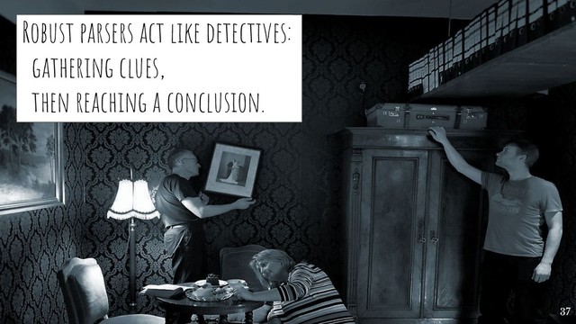 Robust parsers act like detectives:
gathering clues,
then reaching a conclusion.
37
