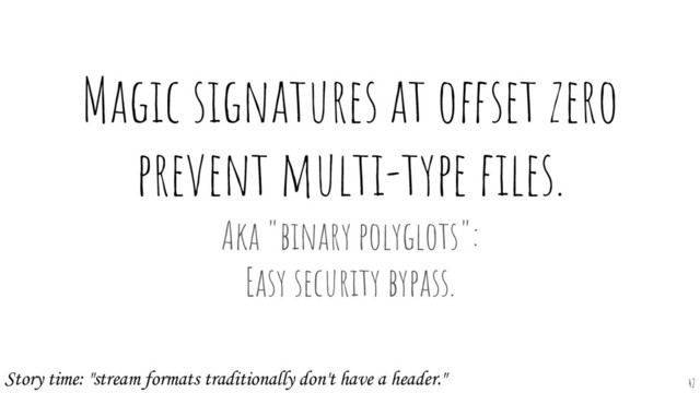 Magic signatures at offset zero
prevent multi-type ﬁles.
Aka "binary polyglots":
Easy security bypass.
42
Story time: "stream formats traditionally don't have a header."
