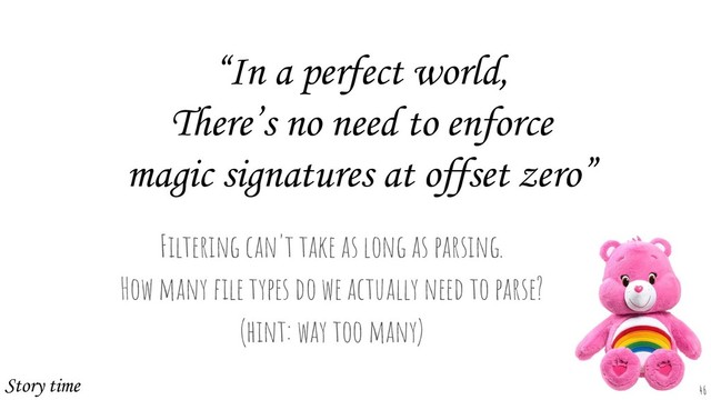 “In a perfect world,
There’s no need to enforce
magic signatures at offset zero”
Filtering can't take as long as parsing.
How many ﬁle types do we actually need to parse?
(hint: way too many)
46
Story time
