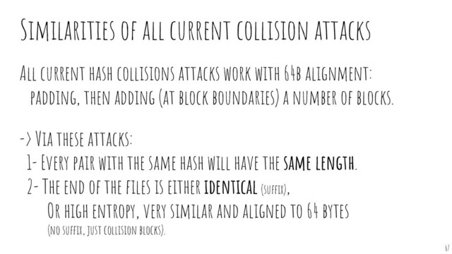 All current hash collisions attacks work with 64b alignment:
padding, then adding (at block boundaries) a number of blocks.
-> Via these attacks:
1- Every pair with the same hash will have the same length.
2- The end of the ﬁles is either identical (suffix),
Or high entropy, very similar and aligned to 64 bytes
(no suffix, just collision blocks).
Similarities of all current collision attacks
67

